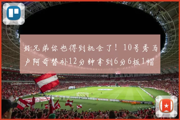 好兄弟你也得到机会了！10号秀马卢阿奇替补12分钟拿到6分6板1帽