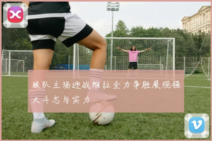 狼队主场迎战维拉全力争胜展现强大斗志与实力