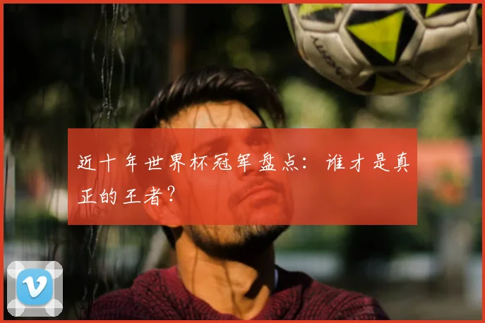 近十年世界杯冠军盘点:谁才是真正的王者?