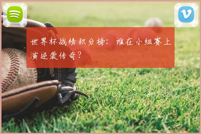 世界杯战绩积分榜：谁在小组赛上演逆袭传奇？