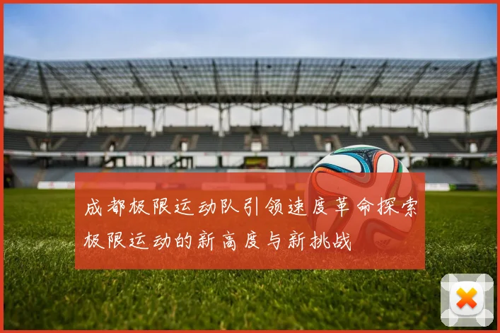 成都极限运动队引领速度革命探索极限运动的新高度与新挑战