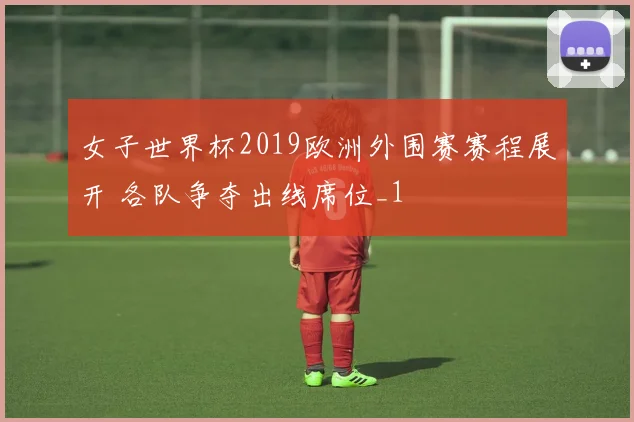 女子世界杯2019欧洲外围赛赛程展开 各队争夺出线席位_1