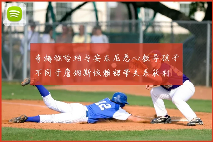 夸梅称哈珀与安东尼悉心教导孩子不同于詹姆斯依赖裙带关系获利
