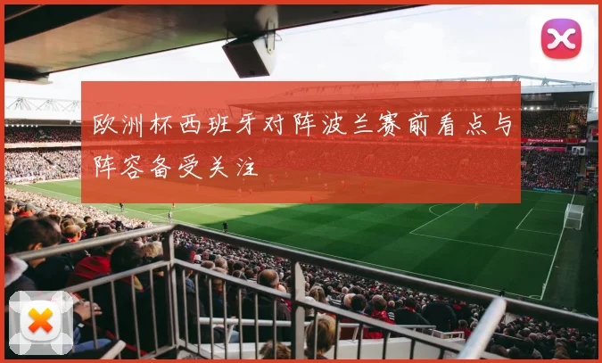 欧洲杯西班牙对阵波兰赛前看点与阵容备受关注