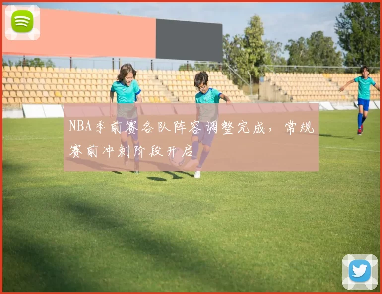 NBA季前赛各队阵容调整完成，常规赛前冲刺阶段开启