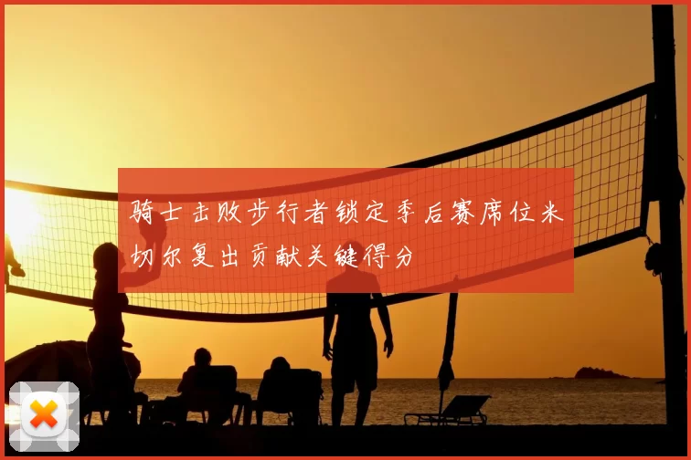 骑士击败步行者锁定季后赛席位米切尔复出贡献关键得分