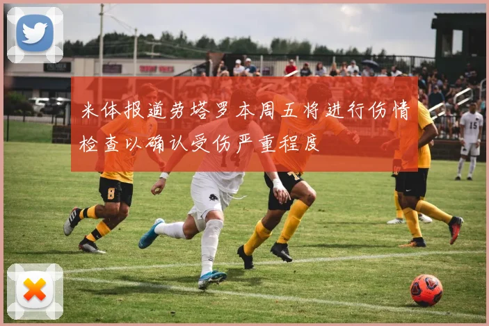 米体报道劳塔罗本周五将进行伤情检查以确认受伤严重程度