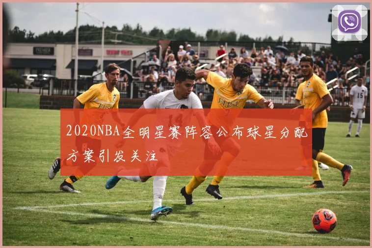 2020NBA全明星赛阵容公布球星分配方案引发关注