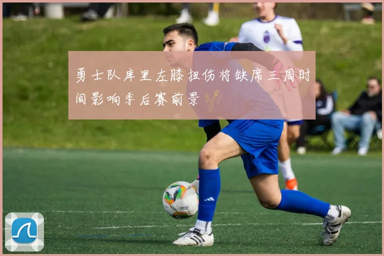 勇士队库里左膝扭伤将缺席三周时间影响季后赛前景