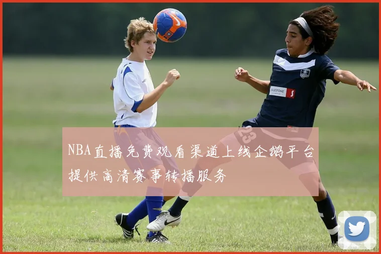 NBA直播免费观看渠道上线企鹅平台提供高清赛事转播服务