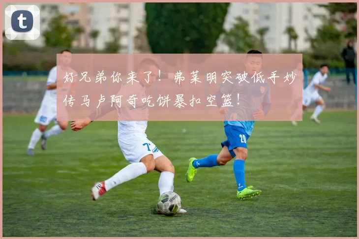 好兄弟你来了！弗莱明突破低手妙传马卢阿奇吃饼暴扣空篮！