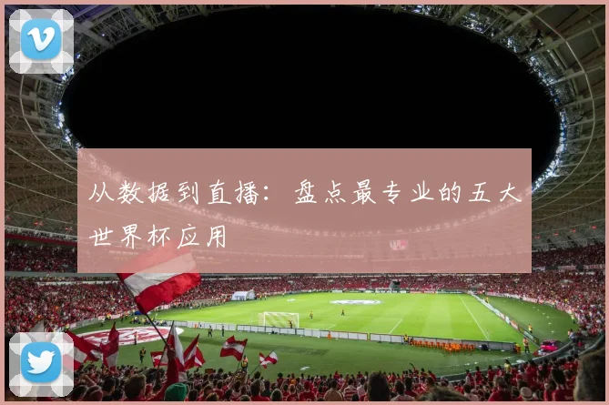 从数据到直播:盘点最专业的五大世界杯应用