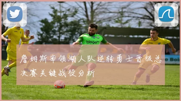 詹姆斯率领湖人队逆转勇士晋级总决赛关键战役分析