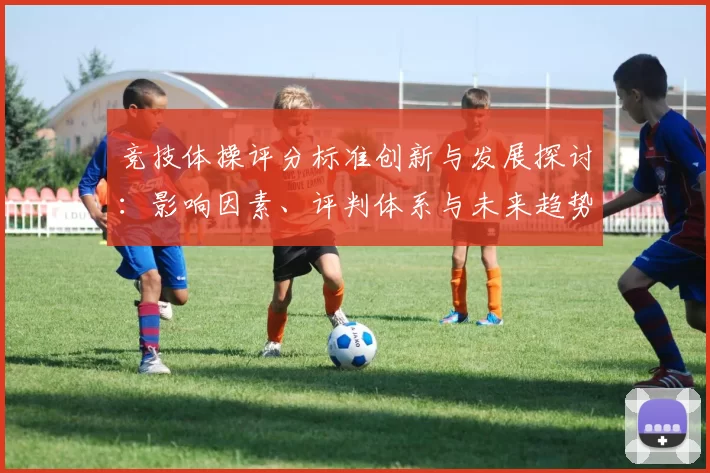 竞技体操评分标准创新与发展探讨：影响因素、评判体系与未来趋势分析
