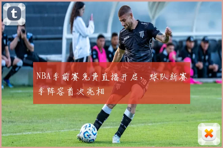 NBA季前赛免费直播开启，球队新赛季阵容首次亮相