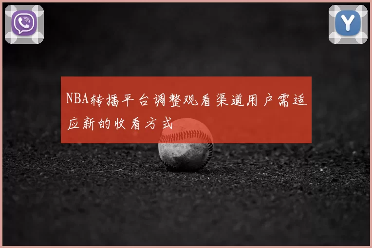 NBA转播平台调整观看渠道用户需适应新的收看方式