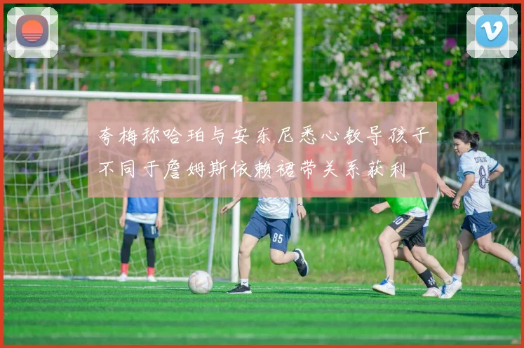 夸梅称哈珀与安东尼悉心教导孩子不同于詹姆斯依赖裙带关系获利