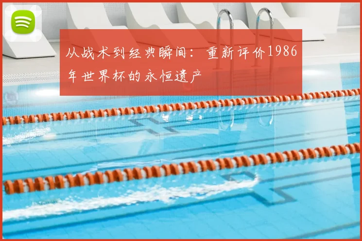 从战术到经典瞬间:重新评价1986年世界杯的永恒遗产