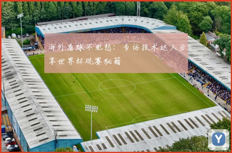 海外看球不犯愁：专访技术达人分享世界杯观赛秘籍