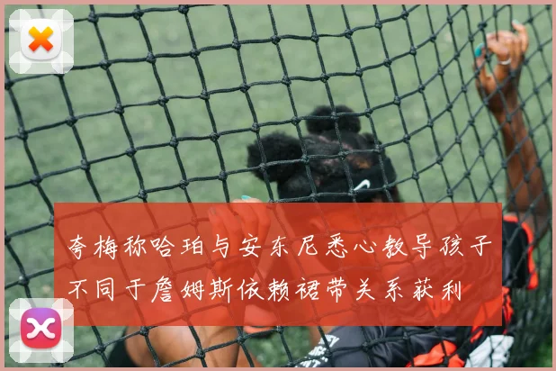 夸梅称哈珀与安东尼悉心教导孩子不同于詹姆斯依赖裙带关系获利