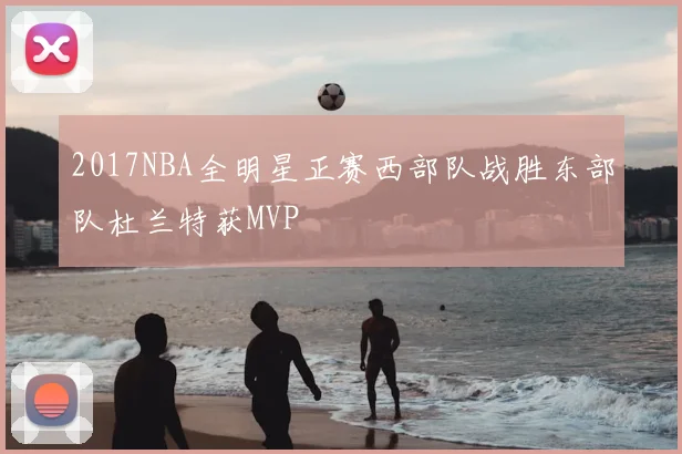 2017NBA全明星正赛西部队战胜东部队杜兰特获MVP