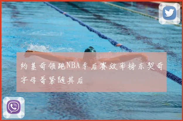约基奇领跑NBA季后赛效率榜东契奇字母哥紧随其后