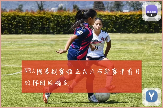 NBA揭幕战赛程正式公布新赛季首日对阵时间确定