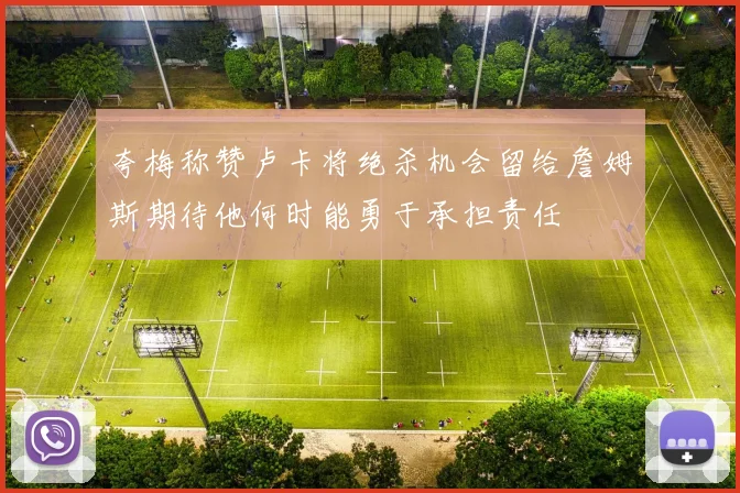 夸梅称赞卢卡将绝杀机会留给詹姆斯期待他何时能勇于承担责任