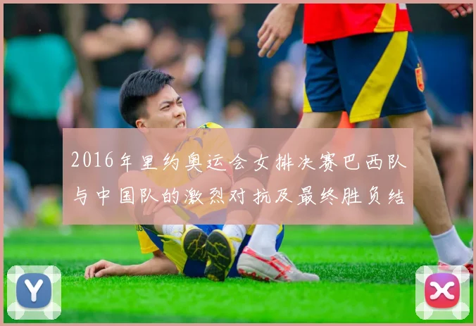 2016年里约奥运会女排决赛巴西队与中国队的激烈对抗及最终胜负结果分析