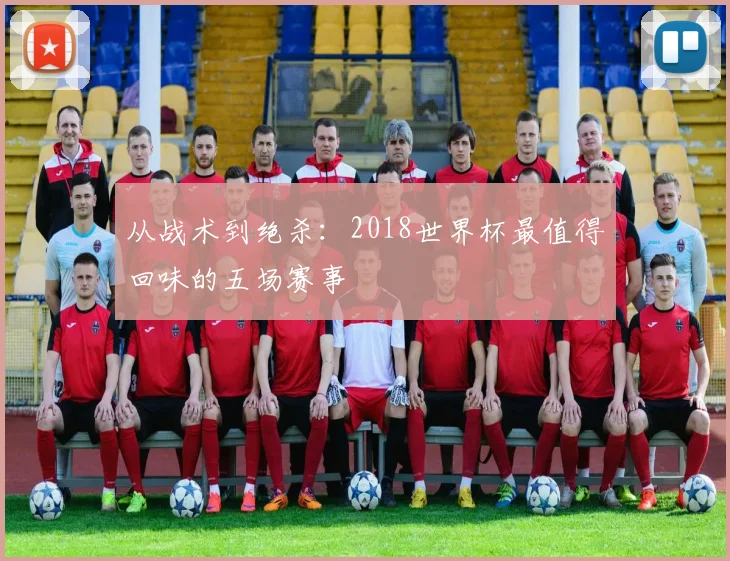 从战术到绝杀：2018世界杯最值得回味的五场赛事