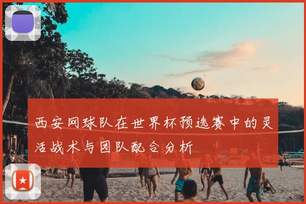 西安网球队在世界杯预选赛中的灵活战术与团队配合分析