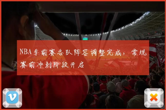 NBA季前赛各队阵容调整完成，常规赛前冲刺阶段开启