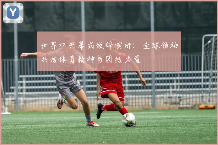 世界杯开幕式致辞演讲:全球领袖共话体育精神与团结力量