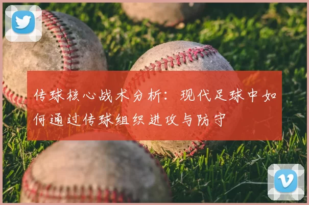 传球核心战术分析：现代足球中如何通过传球组织进攻与防守