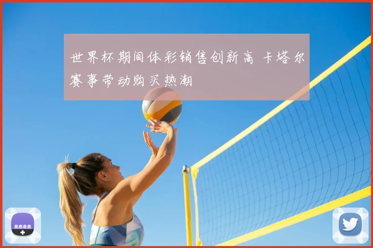 世界杯期间体彩销售创新高 卡塔尔赛事带动购买热潮