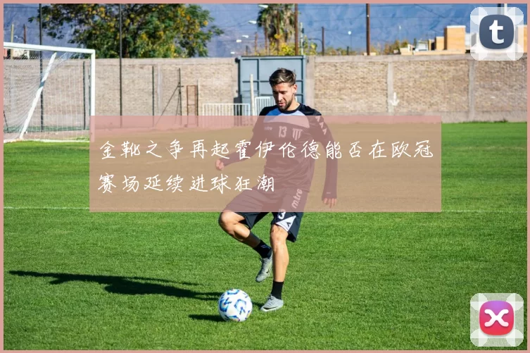 金靴之争再起霍伊伦德能否在欧冠赛场延续进球狂潮