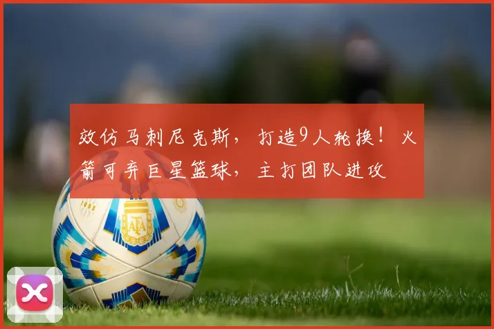 效仿马刺尼克斯，打造9人轮换！火箭可弃巨星篮球，主打团队进攻