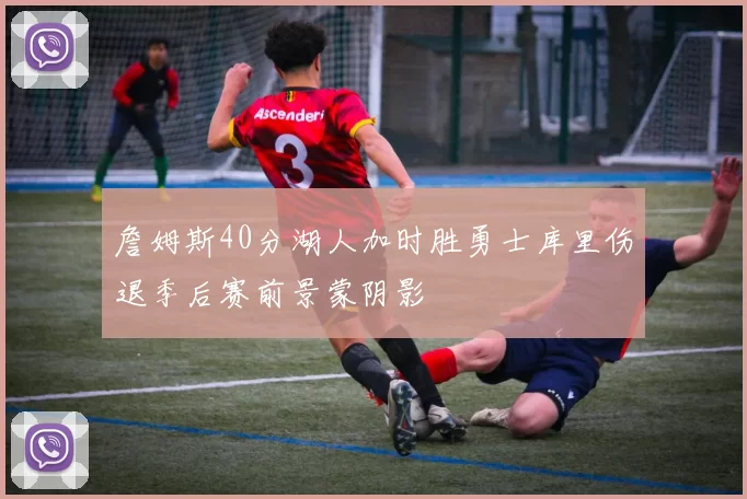 詹姆斯40分湖人加时胜勇士库里伤退季后赛前景蒙阴影