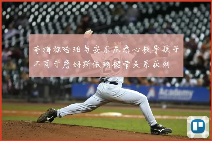 夸梅称哈珀与安东尼悉心教导孩子不同于詹姆斯依赖裙带关系获利