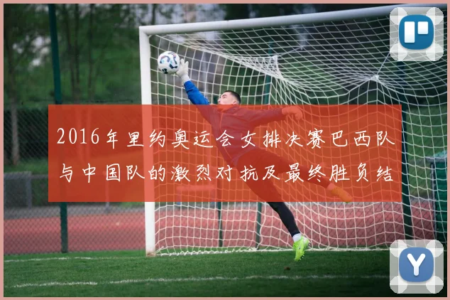2016年里约奥运会女排决赛巴西队与中国队的激烈对抗及最终胜负结果分析