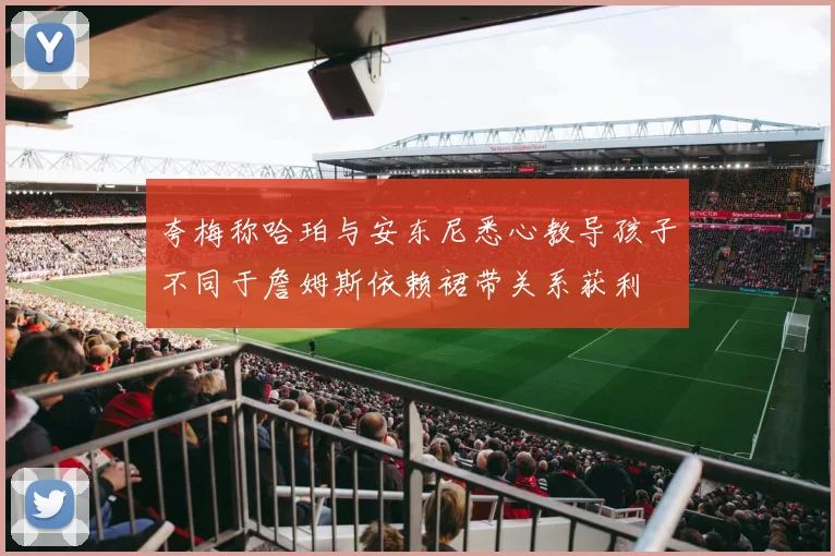 夸梅称哈珀与安东尼悉心教导孩子不同于詹姆斯依赖裙带关系获利