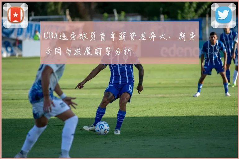 CBA选秀球员首年薪资差异大,新秀合同与发展前景分析