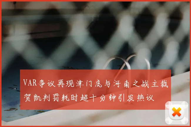 VAR争议再现津门虎与河南之战主裁贺凯判罚耗时超十分钟引发热议