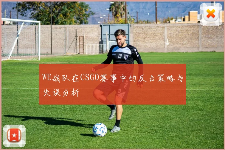 WE战队在CSGO赛事中的反击策略与失误分析