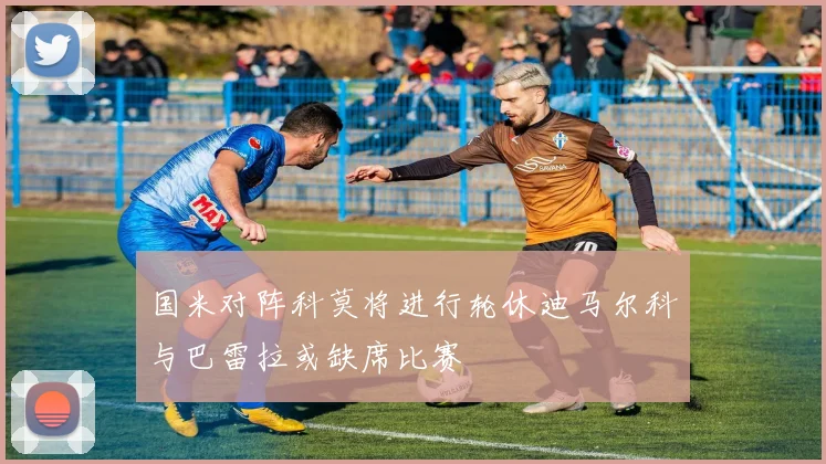 国米对阵科莫将进行轮休迪马尔科与巴雷拉或缺席比赛