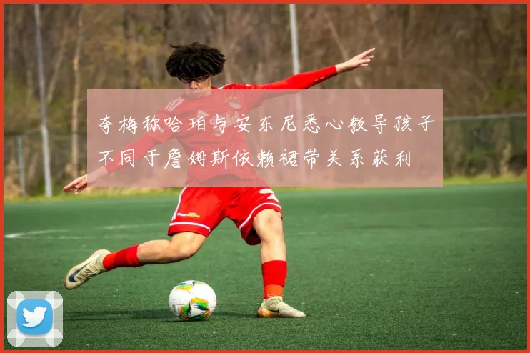 夸梅称哈珀与安东尼悉心教导孩子不同于詹姆斯依赖裙带关系获利