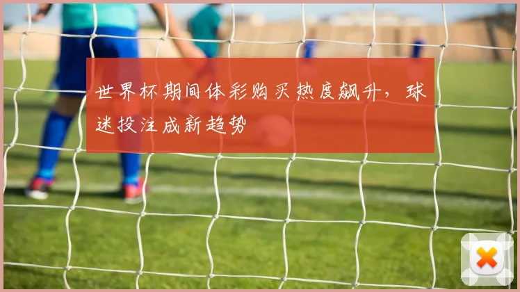 世界杯期间体彩购买热度飙升，球迷投注成新趋势