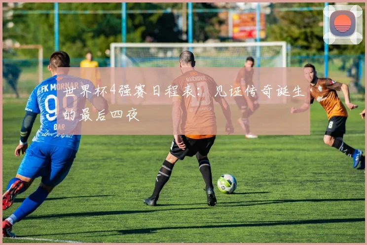 世界杯4强赛日程表：见证传奇诞生的最后四夜