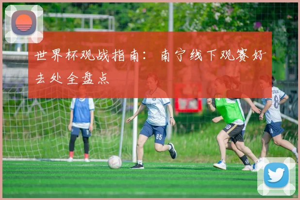 世界杯观战指南:南宁线下观赛好去处全盘点
