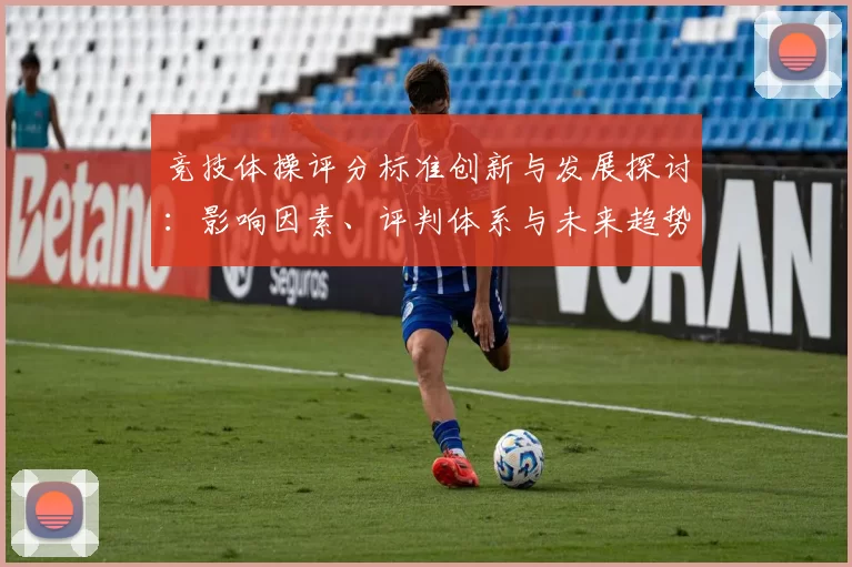 竞技体操评分标准创新与发展探讨：影响因素、评判体系与未来趋势分析